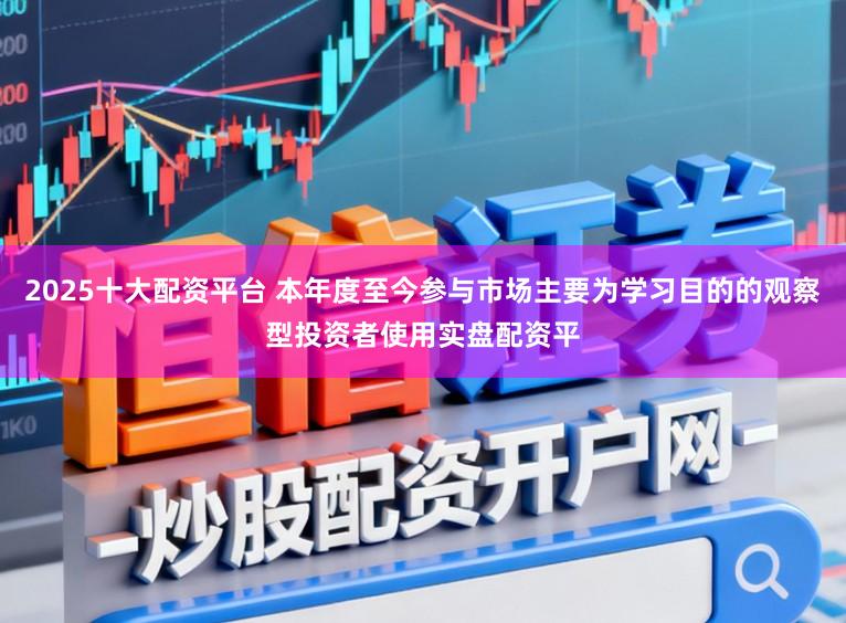 2025十大配资平台 本年度至今参与市场主要为学习目的的观察型投资者使用实盘配资平