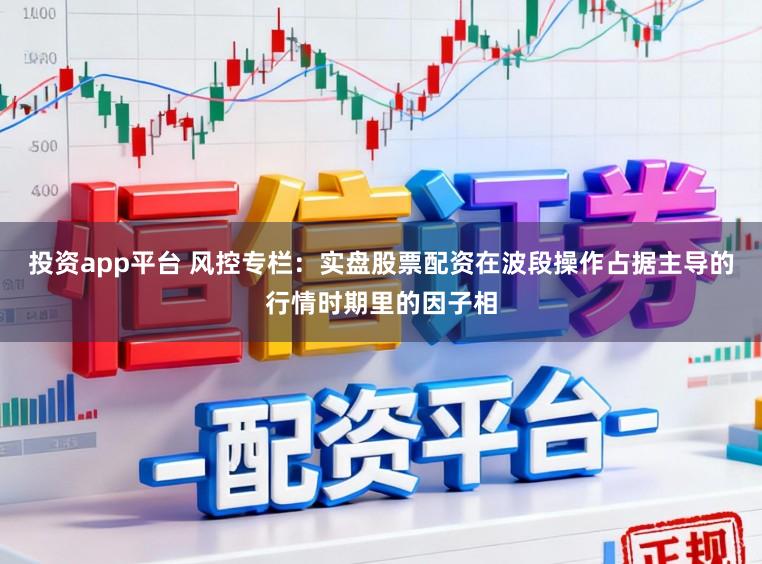 投资app平台 风控专栏：实盘股票配资在波段操作占据主导的行情时期里的因子相