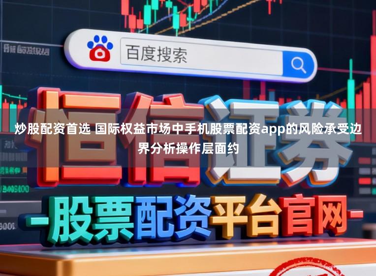 炒股配资首选 国际权益市场中手机股票配资app的风险承受边界分析操作层面约