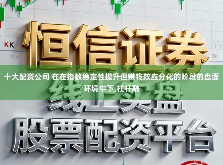 十大配资公司 在在指数稳定性提升但赚钱效应分化的阶段的盘面环境中下，杠杆融