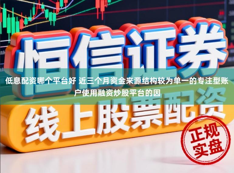 低息配资哪个平台好 近三个月资金来源结构较为单一的专注型账户使用融资炒股平台的因