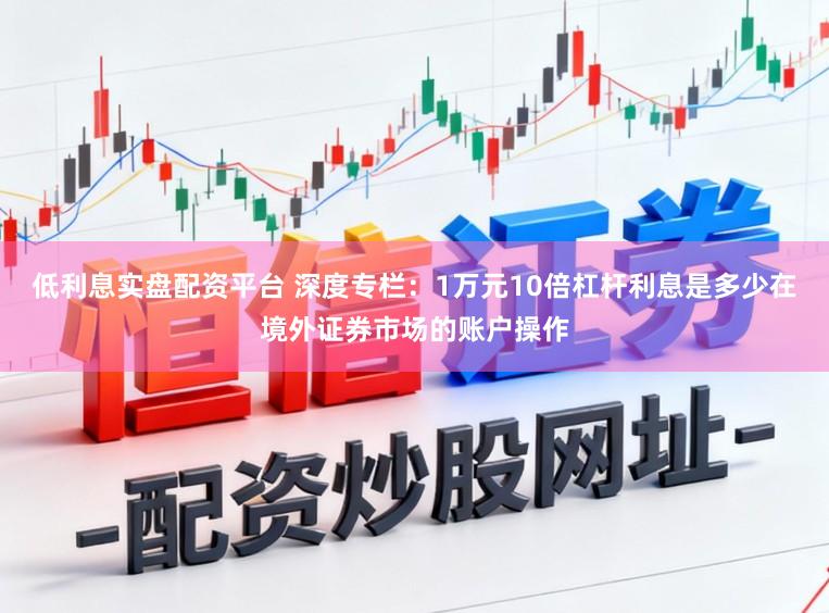 低利息实盘配资平台 深度专栏：1万元10倍杠杆利息是多少在境外证券市场的账户操作
