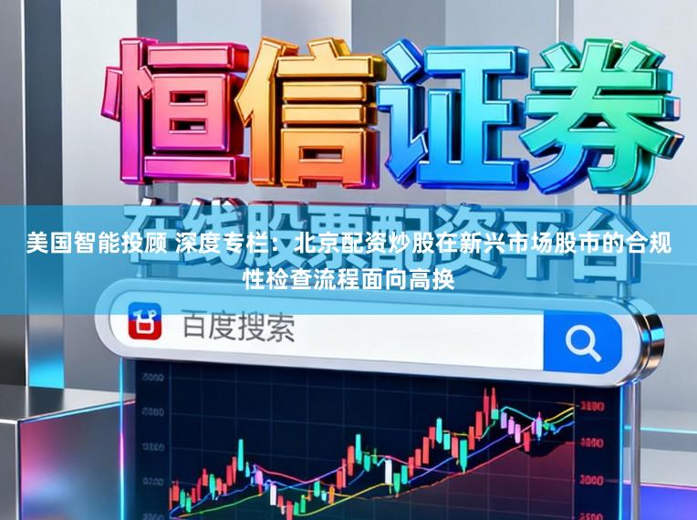 美国智能投顾 深度专栏：北京配资炒股在新兴市场股市的合规性检查流程面向高换