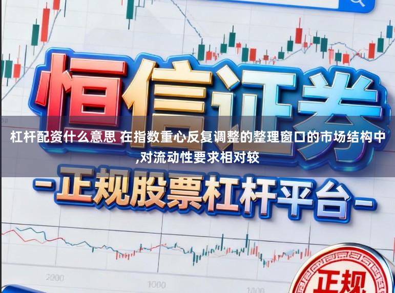 杠杆配资什么意思 在指数重心反复调整的整理窗口的市场结构中，对流动性要求相对较