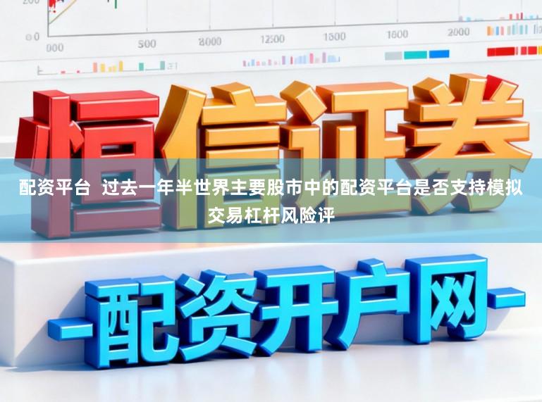 配资平台  过去一年半世界主要股市中的配资平台是否支持模拟交易杠杆风险评