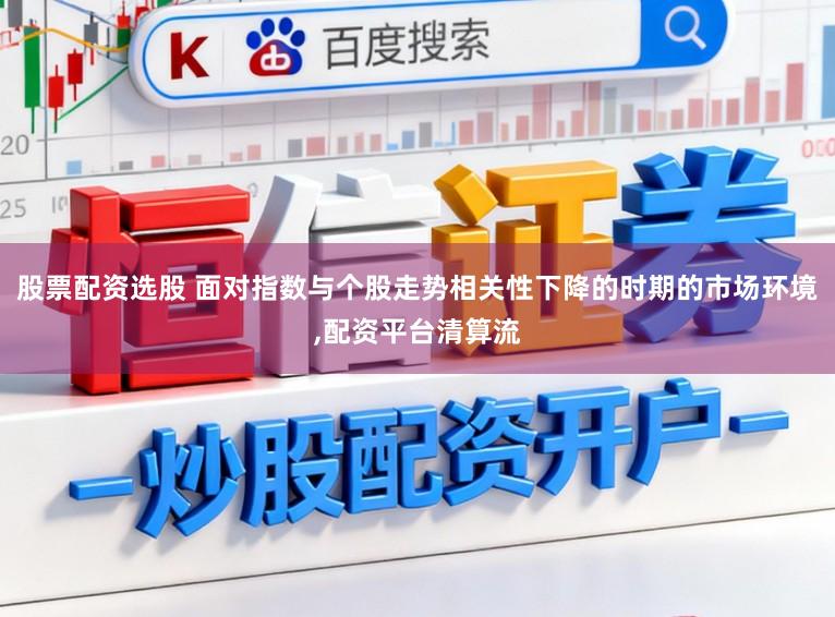 股票配资选股 面对指数与个股走势相关性下降的时期的市场环境，配资平台清算流