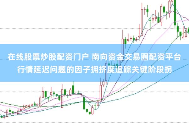 在线股票炒股配资门户 南向资金交易圈配资平台行情延迟问题的因子拥挤度追踪关键阶段拐