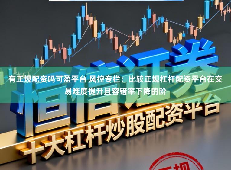 有正规配资吗可盈平台 风控专栏：比较正规杠杆配资平台在交易难度提升且容错率下降的阶