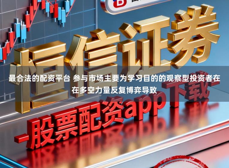 最合法的配资平台 参与市场主要为学习目的的观察型投资者在在多空力量反复博弈导致