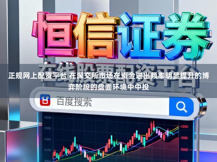 正规网上配资平台 在深交所市场在资金进出频率明显提升的博弈阶段的盘面环境中中投