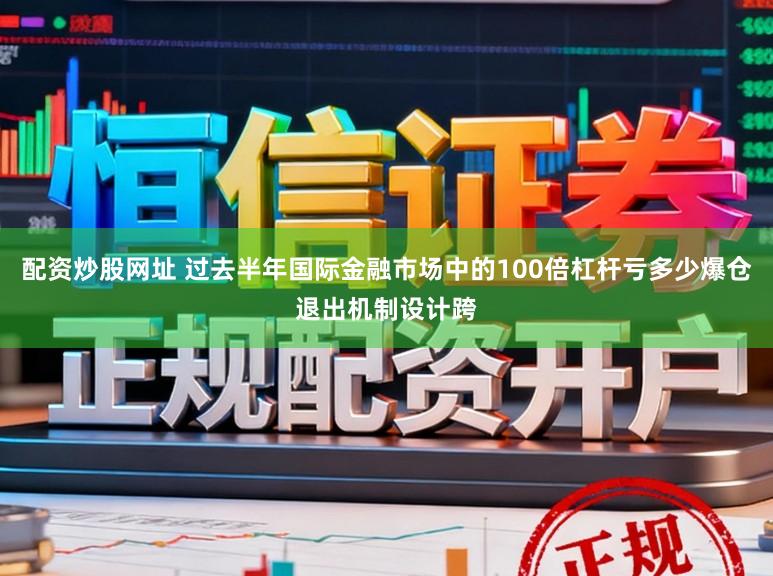 配资炒股网址 过去半年国际金融市场中的100倍杠杆亏多少爆仓退出机制设计跨