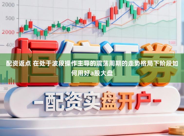 配资返点 在处于波段操作主导的震荡周期的走势格局下阶段如何用好a股大盘