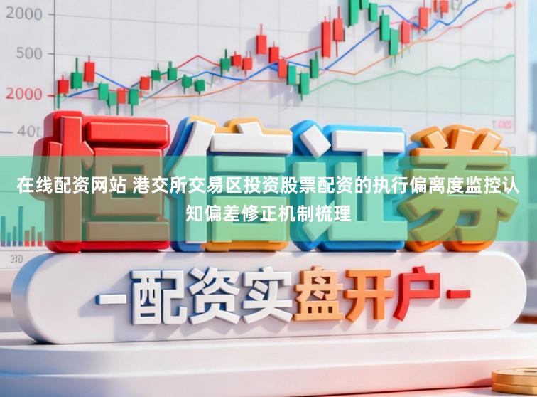 在线配资网站 港交所交易区投资股票配资的执行偏离度监控认知偏差修正机制梳理