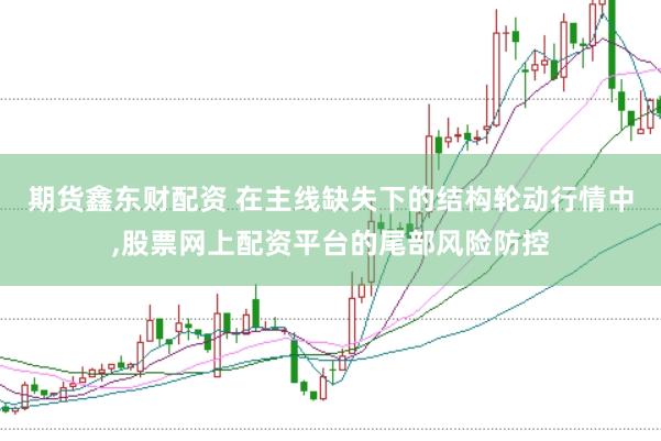 期货鑫东财配资 在主线缺失下的结构轮动行情中，股票网上配资平台的尾部风险防控