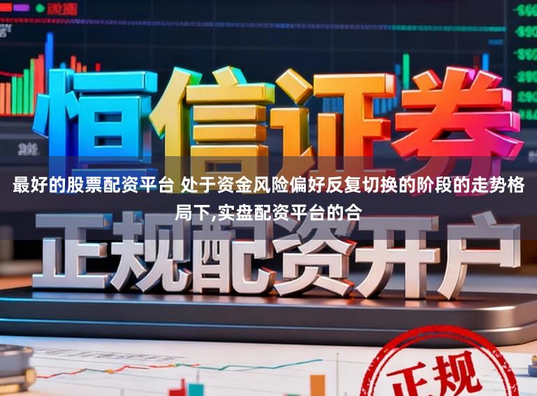 最好的股票配资平台 处于资金风险偏好反复切换的阶段的走势格局下,实盘配资平台的合