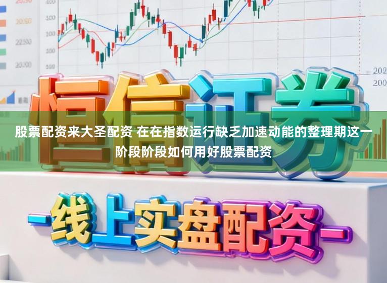 股票配资来大圣配资 在在指数运行缺乏加速动能的整理期这一阶段阶段如何用好股票配资