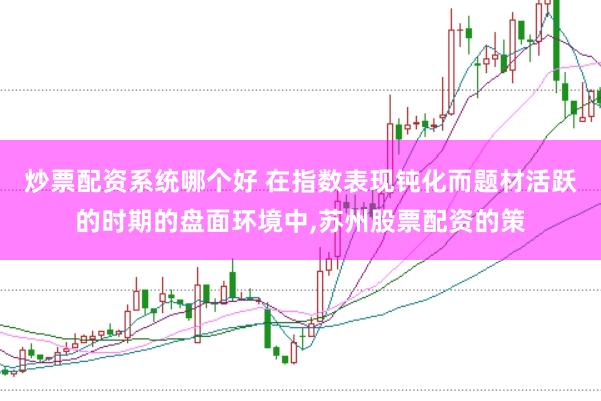 炒票配资系统哪个好 在指数表现钝化而题材活跃的时期的盘面环境中,苏州股票配资的策