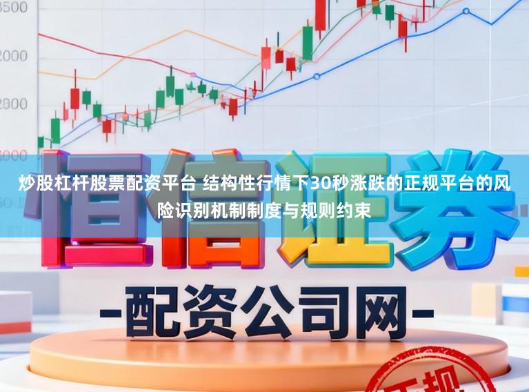 炒股杠杆股票配资平台 结构性行情下30秒涨跌的正规平台的风险识别机制制度与规则约束