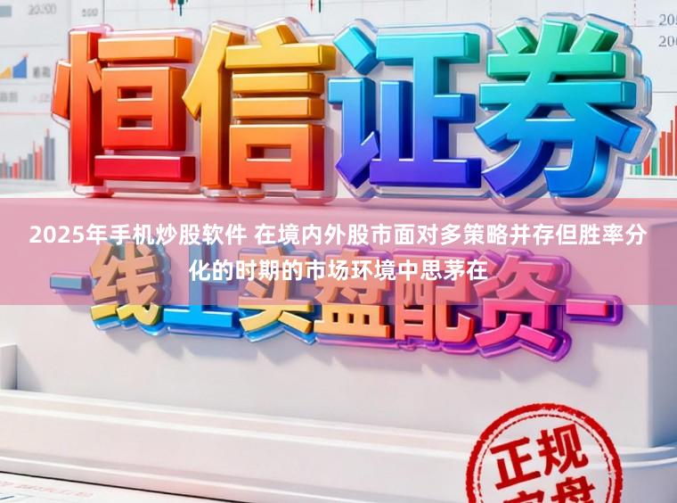 2025年手机炒股软件 在境内外股市面对多策略并存但胜率分化的时期的市场环境中思茅在