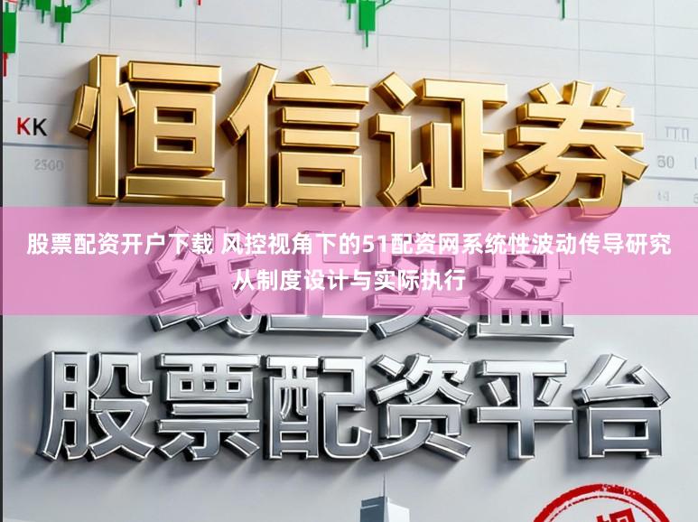 股票配资开户下载 风控视角下的51配资网系统性波动传导研究从制度设计与实际执行