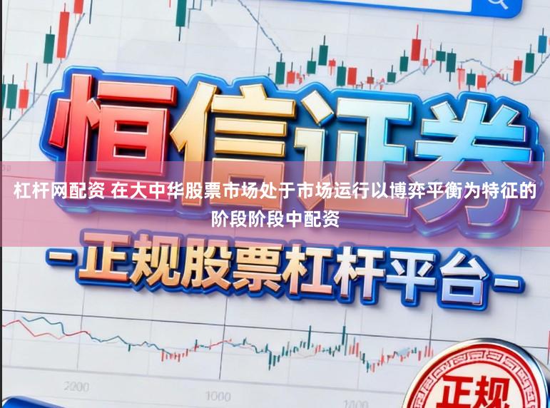 杠杆网配资 在大中华股票市场处于市场运行以博弈平衡为特征的阶段阶段中配资