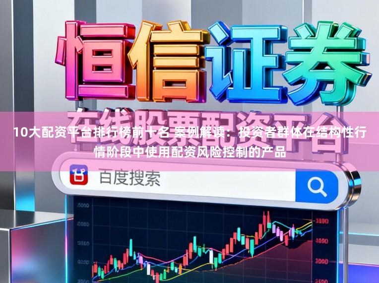 10大配资平台排行榜前十名 案例解读：投资者群体在结构性行情阶段中使用配资风险控制的产品