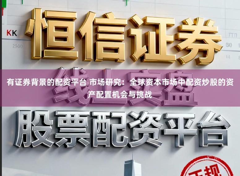 有证券背景的配资平台 市场研究：全球资本市场中配资炒股的资产配置机会与挑战