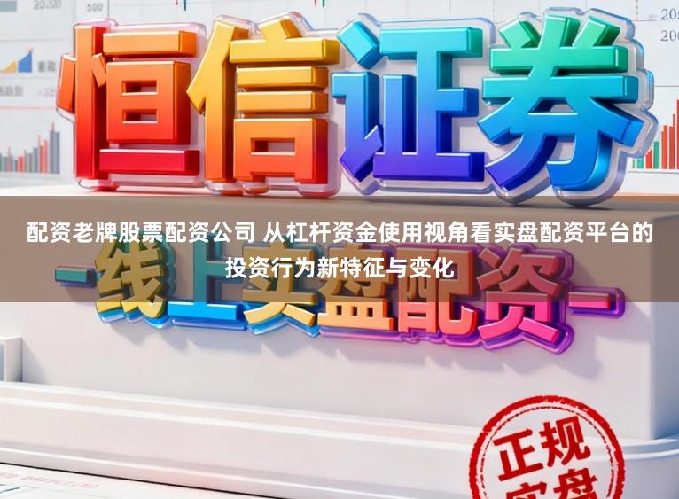 配资老牌股票配资公司 从杠杆资金使用视角看实盘配资平台的投资行为新特征与变化