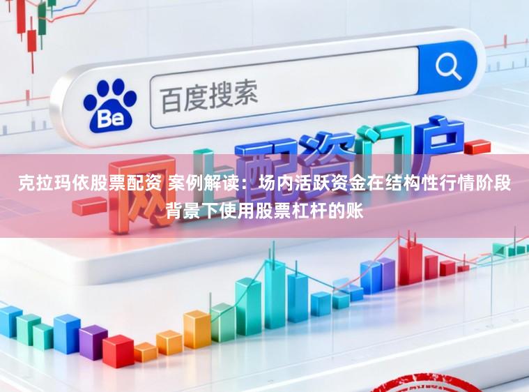 克拉玛依股票配资 案例解读：场内活跃资金在结构性行情阶段背景下使用股票杠杆的账