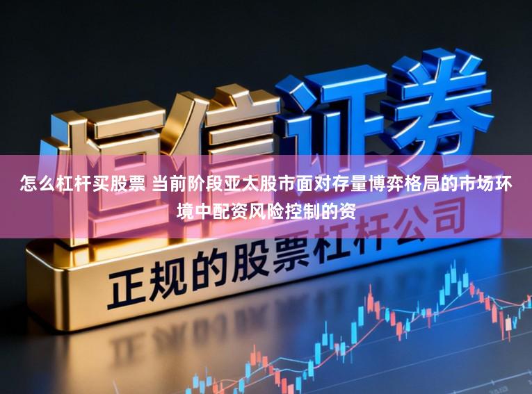 怎么杠杆买股票 当前阶段亚太股市面对存量博弈格局的市场环境中配资风险控制的资