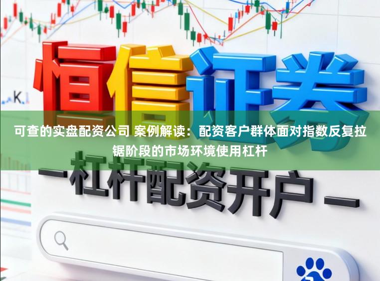 可查的实盘配资公司 案例解读：配资客户群体面对指数反复拉锯阶段的市场环境使用杠杆