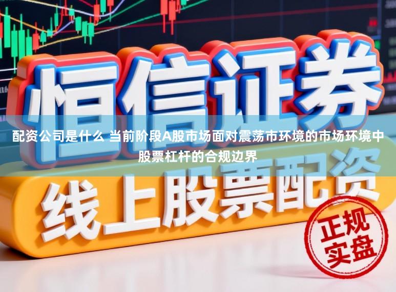 配资公司是什么 当前阶段A股市场面对震荡市环境的市场环境中股票杠杆的合规边界