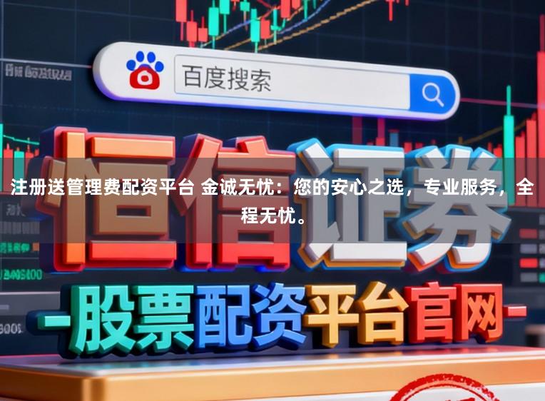 注册送管理费配资平台 金诚无忧：您的安心之选，专业服务，全程无忧。