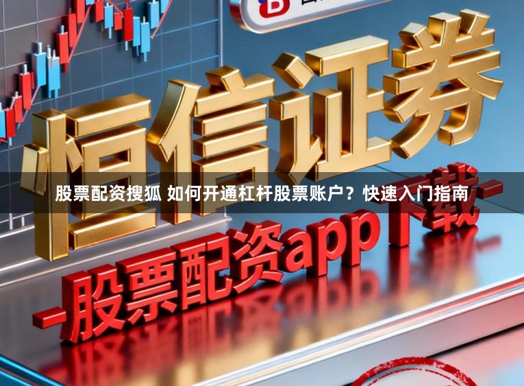 股票配资搜狐 如何开通杠杆股票账户？快速入门指南
