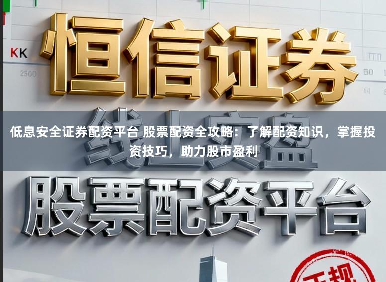 低息安全证券配资平台 股票配资全攻略：了解配资知识，掌握投资技巧，助力股市盈利
