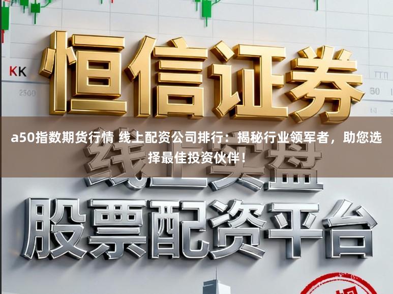 a50指数期货行情 线上配资公司排行：揭秘行业领军者，助您选择最佳投资伙伴！