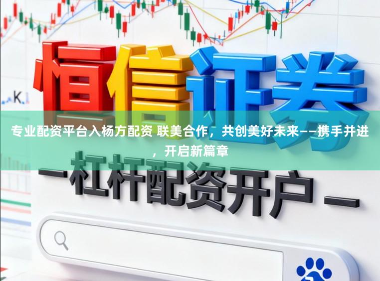 专业配资平台入杨方配资 联美合作，共创美好未来——携手并进，开启新篇章
