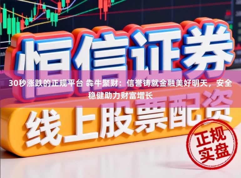 30秒涨跌的正规平台 犇牛聚财：信誉铸就金融美好明天，安全稳健助力财富增长