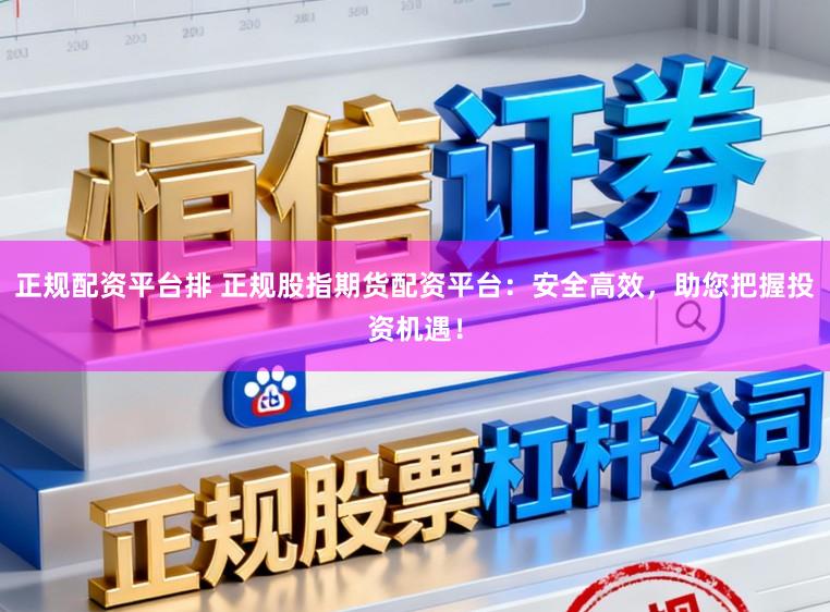 正规配资平台排 正规股指期货配资平台：安全高效，助您把握投资机遇！