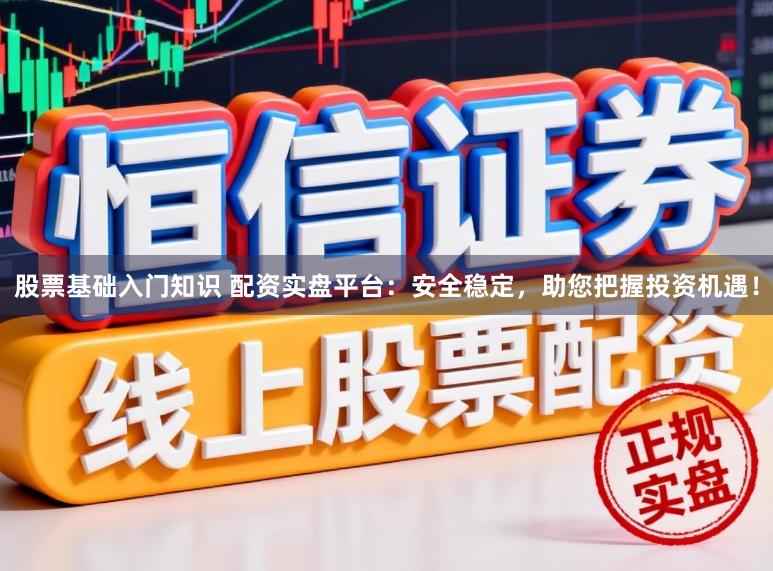 股票基础入门知识 配资实盘平台：安全稳定，助您把握投资机遇！