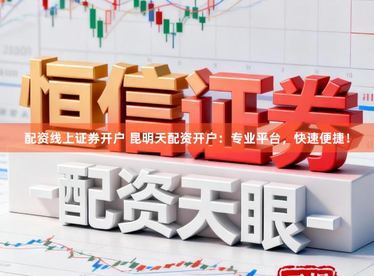 配资线上证券开户 昆明天配资开户：专业平台，快速便捷！