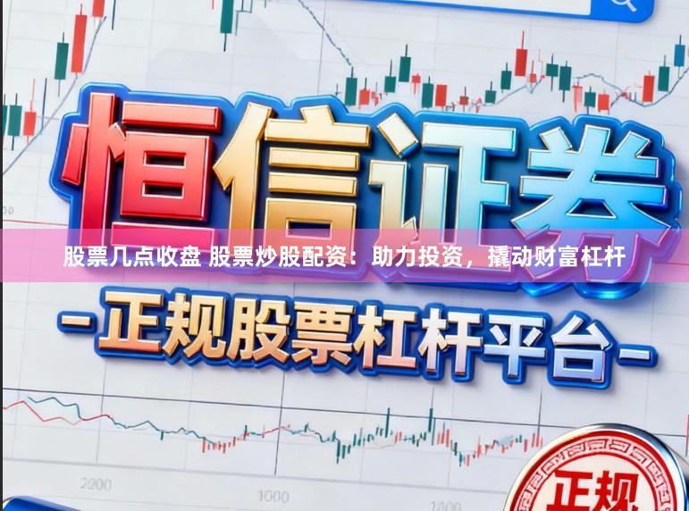 股票几点收盘 股票炒股配资：助力投资，撬动财富杠杆