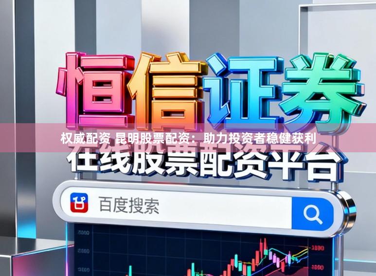 权威配资 昆明股票配资:助力投资者稳健获利