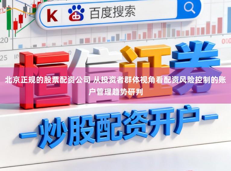 北京正规的股票配资公司 从投资者群体视角看配资风险控制的账户管理趋势研判