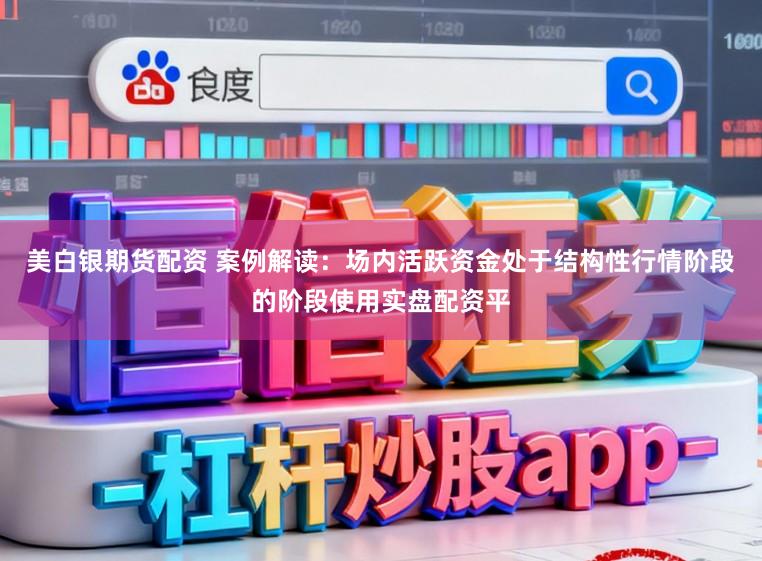 美白银期货配资 案例解读:场内活跃资金处于结构性行情阶段的阶段使用实盘配资平
