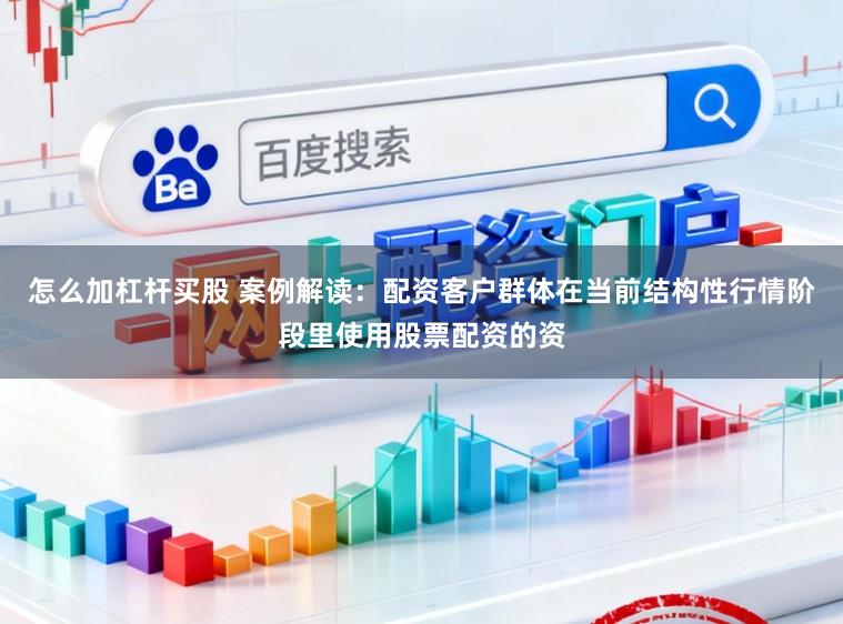 怎么加杠杆买股 案例解读:配资客户群体在当前结构性行情阶段里使用股票配资的资