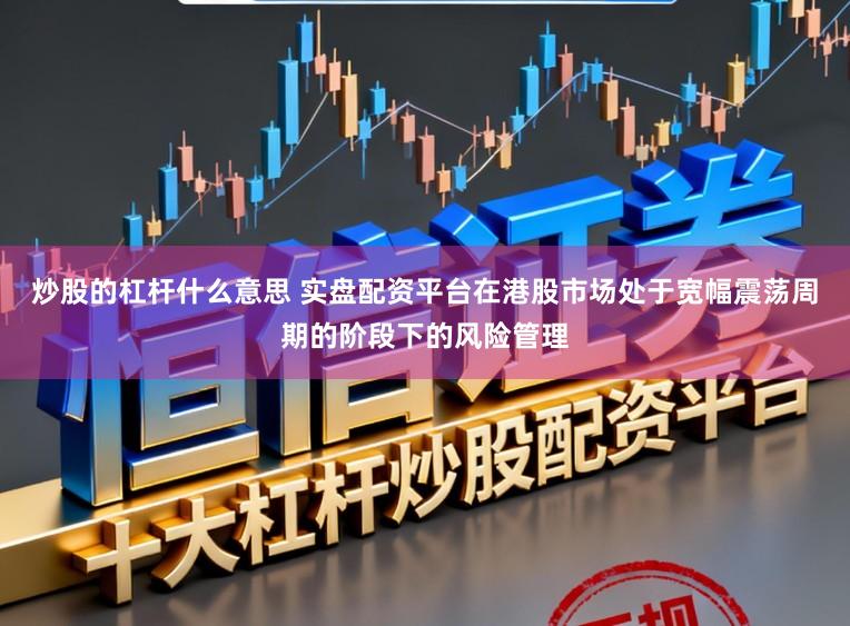 炒股的杠杆什么意思 实盘配资平台在港股市场处于宽幅震荡周期的阶段下的风险管理