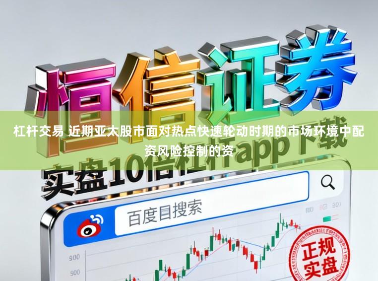 杠杆交易 近期亚太股市面对热点快速轮动时期的市场环境中配资风险控制的资