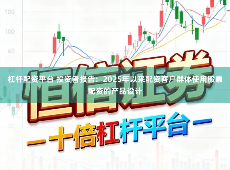 杠杆配资平台 投资者报告：2025年以来配资客户群体使用股票配资的产品设计