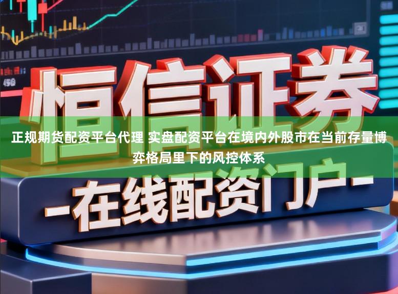 正规期货配资平台代理 实盘配资平台在境内外股市在当前存量博弈格局里下的风控体系